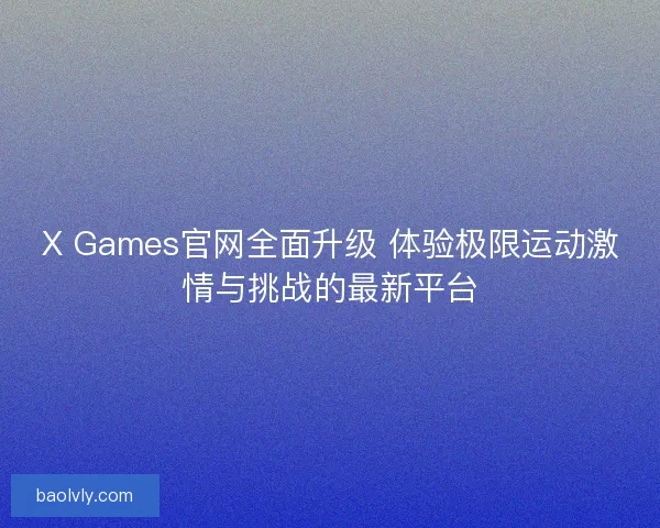 X Games官网全面升级 体验极限运动激情与挑战的最新平台 X Games官网全面升级 体验极限运动激情与挑战的最新平台