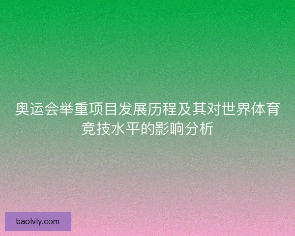 奥运会举重项目发展历程及其对世界体育竞技水平的影响分析 奥运会举重项目发展历程及其对世界体育竞技水平的影响分析