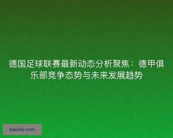 德国足球联赛最新动态分析聚焦：德甲俱乐部竞争态势与未来发展趋势