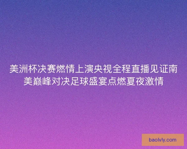 美洲杯决赛燃情上演央视全程直播见证南美巅峰对决足球盛宴点燃夏夜激情