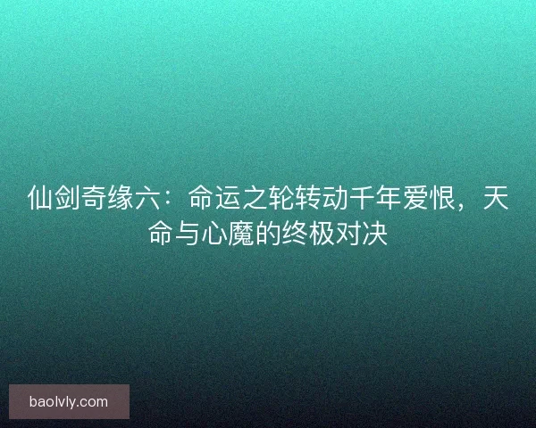 仙剑奇缘六：命运之轮转动千年爱恨，天命与心魔的终极对决
