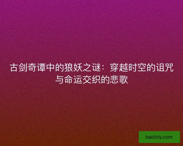古剑奇谭中的狼妖之谜：穿越时空的诅咒与命运交织的悲歌