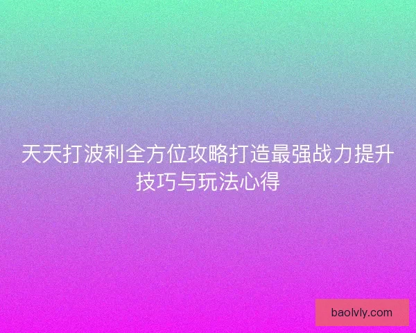 天天打波利全方位攻略打造最强战力提升技巧与玩法心得