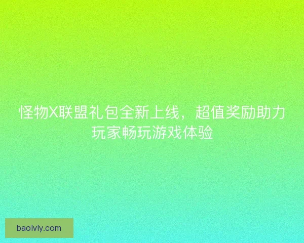 怪物X联盟礼包全新上线，超值奖励助力玩家畅玩游戏体验
