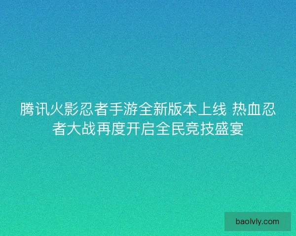 腾讯火影忍者手游全新版本上线 热血忍者大战再度开启全民竞技盛宴