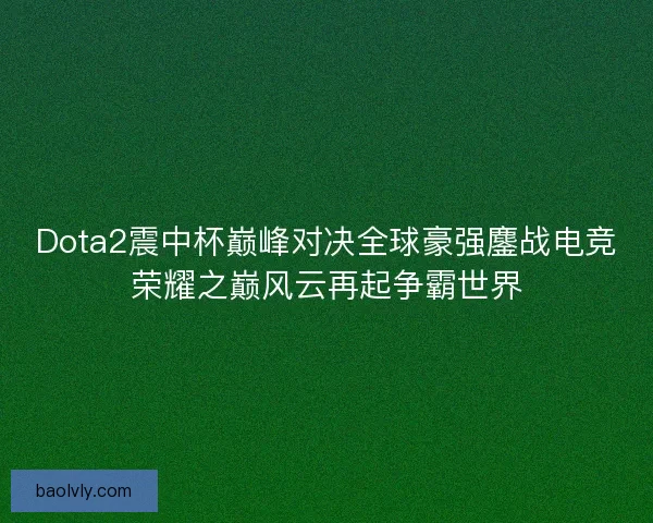 Dota2震中杯巅峰对决全球豪强鏖战电竞荣耀之巅风云再起争霸世界