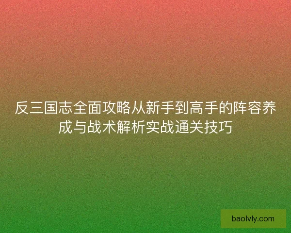 反三国志全面攻略从新手到高手的阵容养成与战术解析实战通关技巧