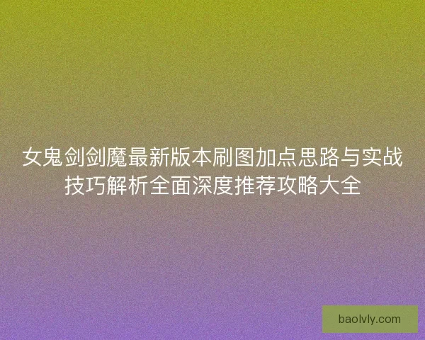 女鬼剑剑魔最新版本刷图加点思路与实战技巧解析全面深度推荐攻略大全