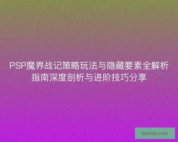 PSP魔界战记策略玩法与隐藏要素全解析指南深度剖析与进阶技巧分享