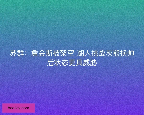 苏群:詹金斯被架空 湖人挑战灰熊换帅后状态更具威胁 苏群:詹金斯被架空 湖人挑战灰熊换帅后状态更具威胁