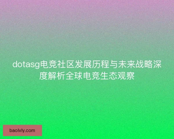 dotasg电竞社区发展历程与未来战略深度解析全球电竞生态观察