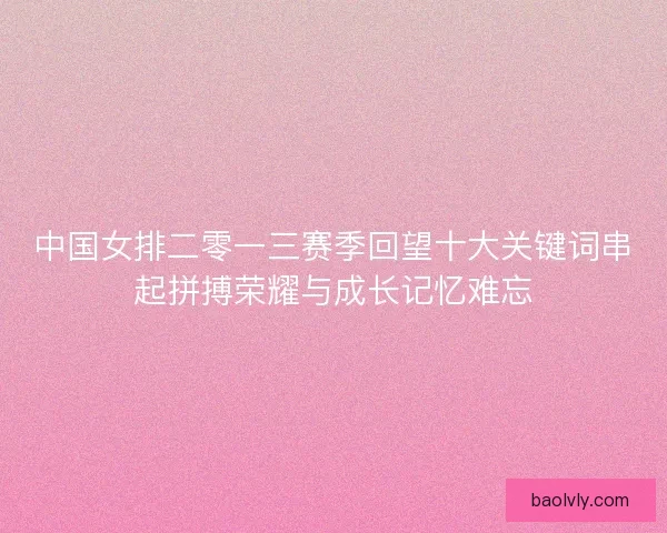 中国女排二零一三赛季回望十大关键词串起拼搏荣耀与成长记忆难忘 中国女排二零一三赛季回望十大关键词串起拼搏荣耀与成长记忆难忘