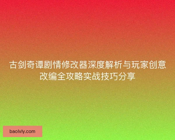 古剑奇谭剧情修改器深度解析与玩家创意改编全攻略实战技巧分享