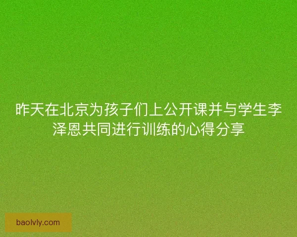 昨天在北京为孩子们上公开课并与学生李泽恩共同进行训练的心得分享
