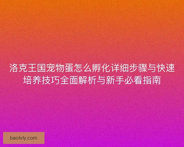 洛克王国宠物蛋怎么孵化详细步骤与快速培养技巧全面解析与新手必看指南