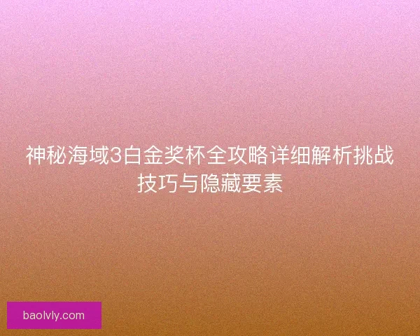 神秘海域3白金奖杯全攻略详细解析挑战技巧与隐藏要素