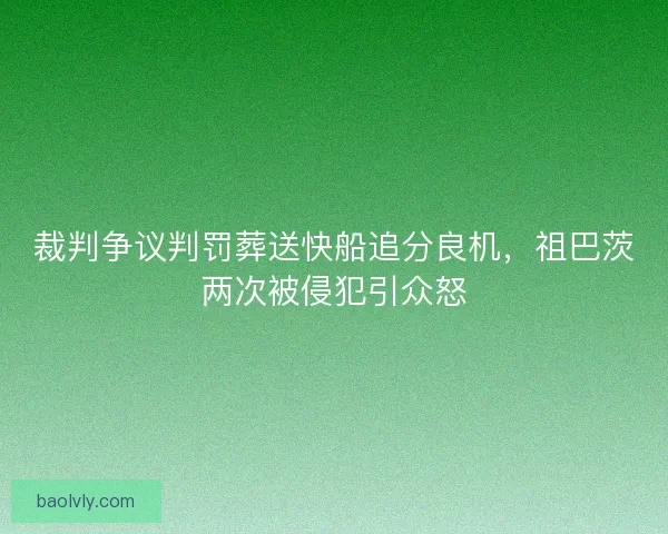 裁判争议判罚葬送快船追分良机，祖巴茨两次被侵犯引众怒