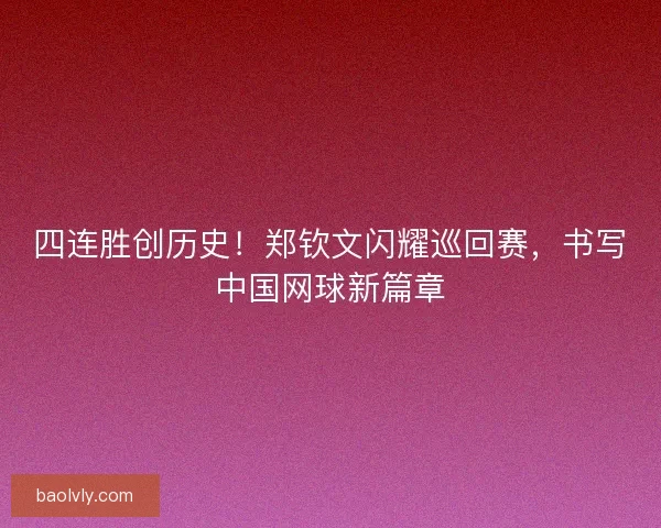 四连胜创历史！郑钦文闪耀巡回赛，书写中国网球新篇章