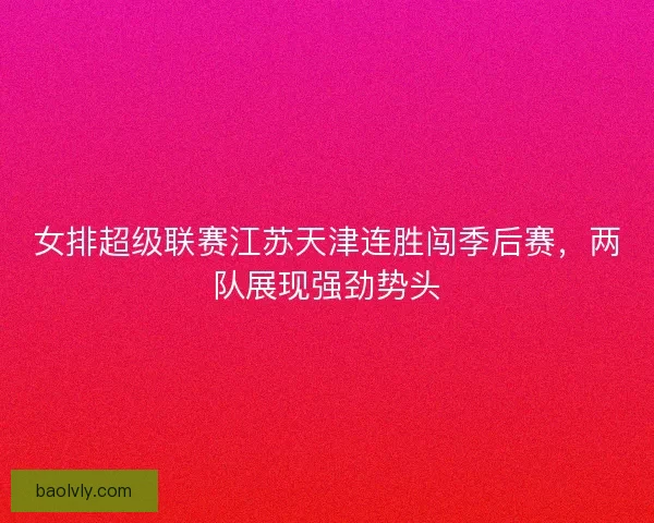 女排超级联赛江苏天津连胜闯季后赛,两队展现强劲势头 女排超级联赛江苏天津连胜闯季后赛,两队展现强劲势头