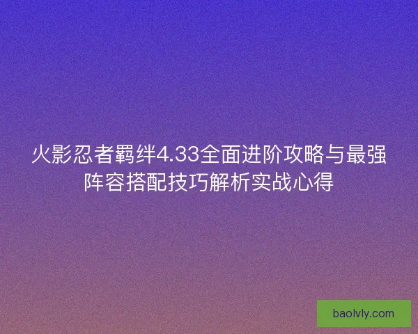 火影忍者羁绊4.33全面进阶攻略与最强阵容搭配技巧解析实战心得