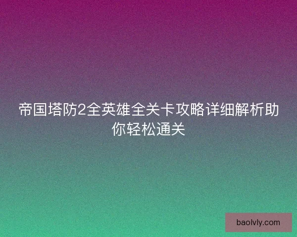 帝国塔防2全英雄全关卡攻略详细解析助你轻松通关