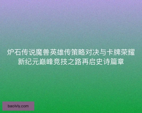 炉石传说魔兽英雄传策略对决与卡牌荣耀新纪元巅峰竞技之路再启史诗篇章 炉石传说魔兽英雄传策略对决与卡牌荣耀新纪元巅峰竞技之路再启史诗篇章
