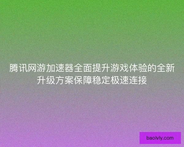 腾讯网游加速器全面提升游戏体验的全新升级方案保障稳定极速连接