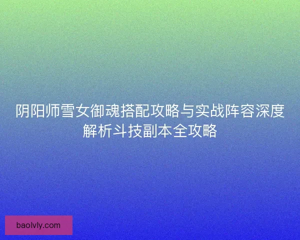阴阳师雪女御魂搭配攻略与实战阵容深度解析斗技副本全攻略 阴阳师雪女御魂搭配攻略与实战阵容深度解析斗技副本全攻略