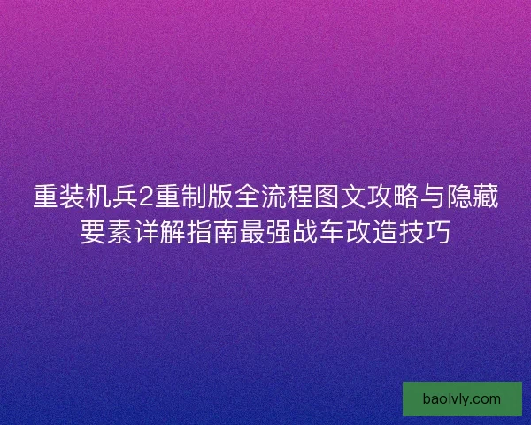 重装机兵2重制版全流程图文攻略与隐藏要素详解指南最强战车改造技巧 重装机兵2重制版全流程图文攻略与隐藏要素详解指南最强战车改造技巧