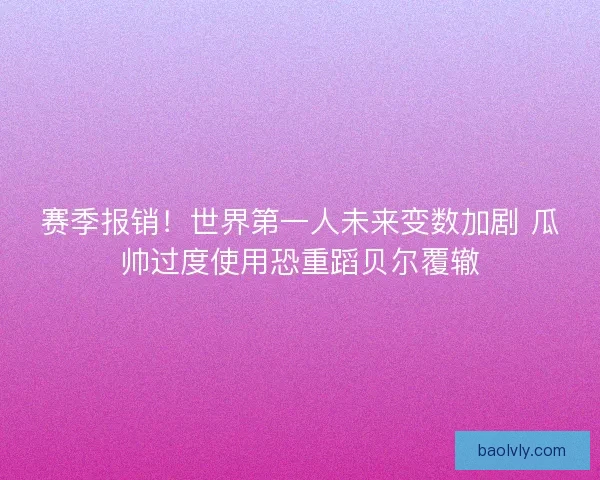 赛季报销!世界第一人未来变数加剧 瓜帅过度使用恐重蹈贝尔覆辙 赛季报销!世界第一人未来变数加剧 瓜帅过度使用恐重蹈贝尔覆辙
